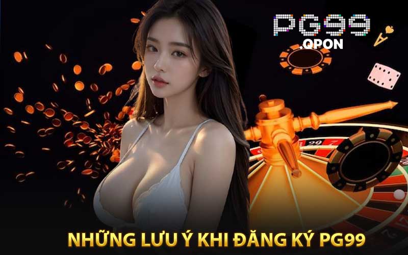 Những Lưu Ý Quan Trọng Khi Đăng Ký PG99