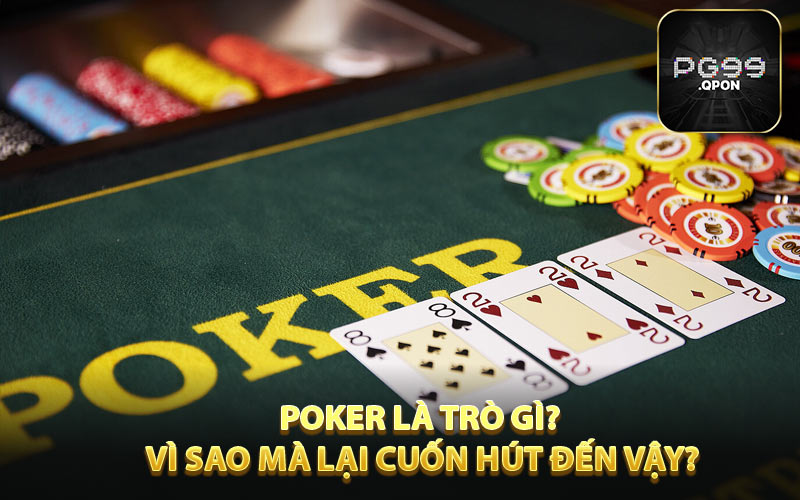 Poker là trò gì? Vì sao mà lại cuốn hút đến vậy?
